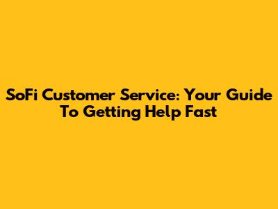 SoFi Customer Service: Your Guide To Getting Help Fast
