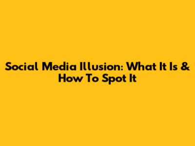 Social Media Illusion: What It Is & How To Spot It