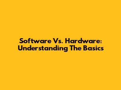 Software Vs. Hardware: Understanding The Basics