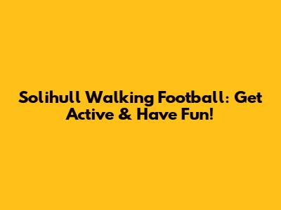 Solihull Walking Football: Get Active & Have Fun!