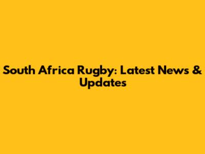 South Africa Rugby: Latest News & Updates