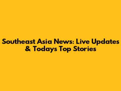 Southeast Asia News: Live Updates & Today's Top Stories