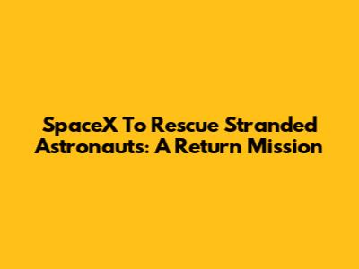 SpaceX To Rescue Stranded Astronauts: A Return Mission