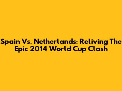 Spain Vs. Netherlands: Reliving The Epic 2014 World Cup Clash