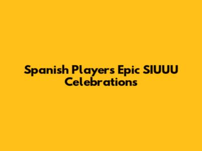 Spanish Players' Epic 'SIUUU' Celebrations