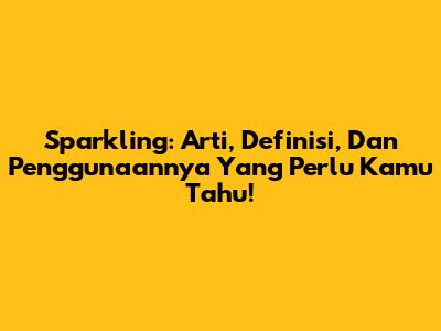 Sparkling: Arti, Definisi, Dan Penggunaannya Yang Perlu Kamu Tahu!