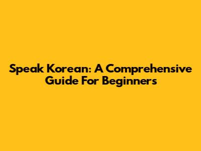 Speak Korean: A Comprehensive Guide For Beginners