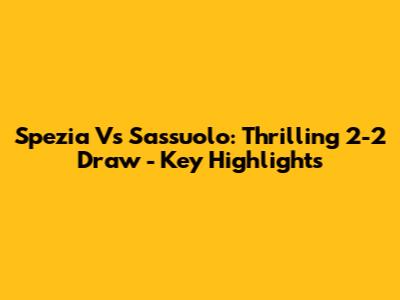 Spezia Vs Sassuolo: Thrilling 2-2 Draw - Key Highlights