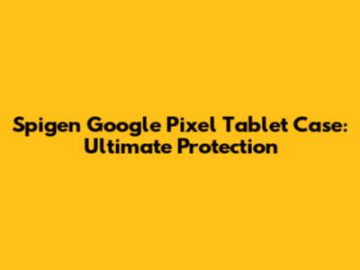 Spigen Google Pixel Tablet Case: Ultimate Protection