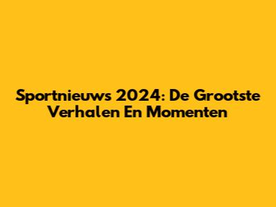 Sportnieuws 2024: De Grootste Verhalen En Momenten