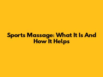 Sports Massage: What It Is And How It Helps