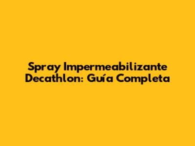 Spray Impermeabilizante Decathlon: Guía Completa