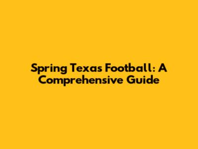 Spring Texas Football: A Comprehensive Guide