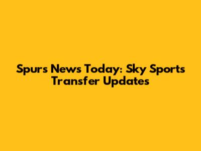 Spurs News Today: Sky Sports Transfer Updates
