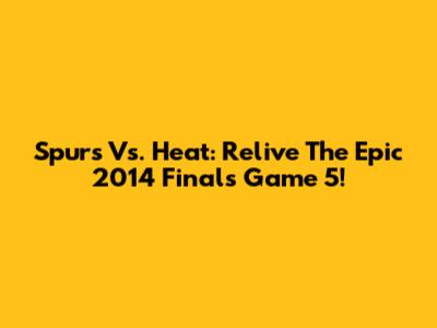 Spurs Vs. Heat: Relive The Epic 2014 Finals Game 5!