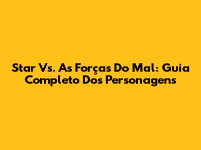 Star Vs. As Forças Do Mal: Guia Completo Dos Personagens