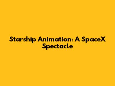 Starship Animation: A SpaceX Spectacle