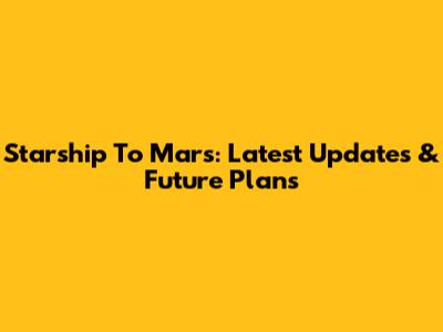 Starship To Mars: Latest Updates & Future Plans