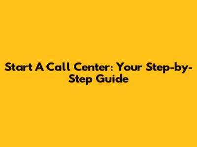 Start A Call Center: Your Step-by-Step Guide