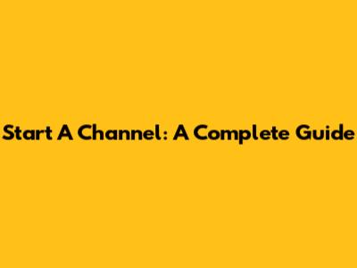 Start A Channel: A Complete Guide