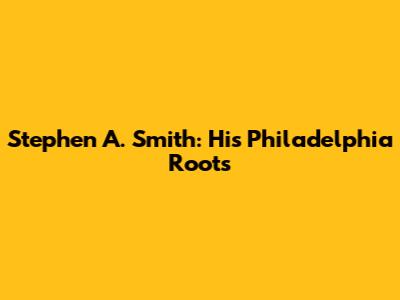Stephen A. Smith: His Philadelphia Roots