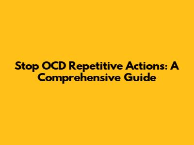 Stop OCD Repetitive Actions: A Comprehensive Guide