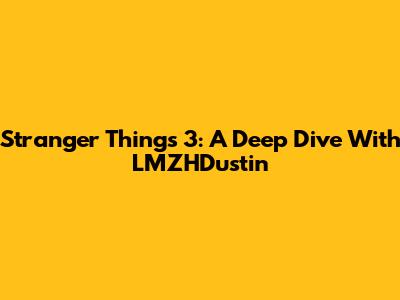 Stranger Things 3: A Deep Dive With LMZHDustin