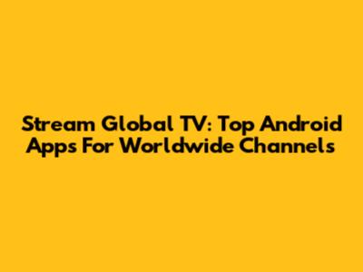 Stream Global TV: Top Android Apps For Worldwide Channels