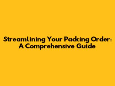 Streamlining Your Packing Order: A Comprehensive Guide