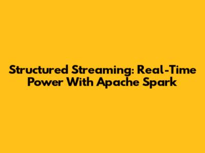 Structured Streaming: Real-Time Power With Apache Spark