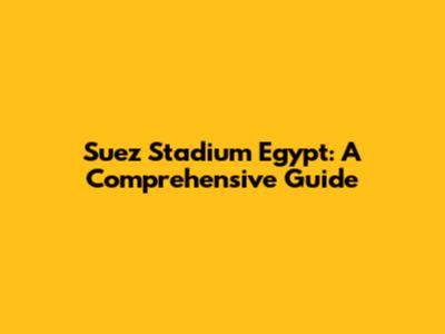 Suez Stadium Egypt: A Comprehensive Guide
