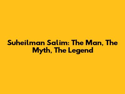 Suheilman Salim: The Man, The Myth, The Legend