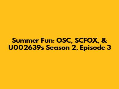 Summer Fun: OSC, SCFOX, & U002639's Season 2, Episode 3