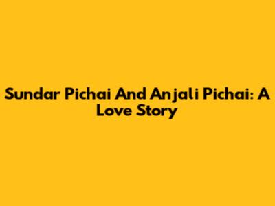 Sundar Pichai And Anjali Pichai: A Love Story