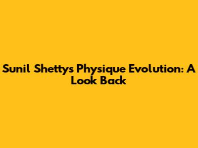 Sunil Shetty's Physique Evolution: A Look Back