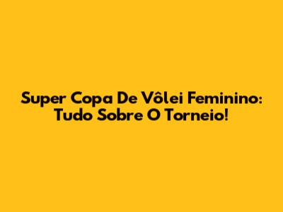Super Copa De Vôlei Feminino: Tudo Sobre O Torneio!