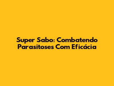 Super Sabo: Combatendo Parasitoses Com Eficácia