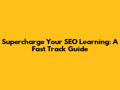 Supercharge Your SEO Learning: A Fast Track Guide