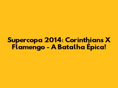 Supercopa 2014: Corinthians X Flamengo - A Batalha Épica!