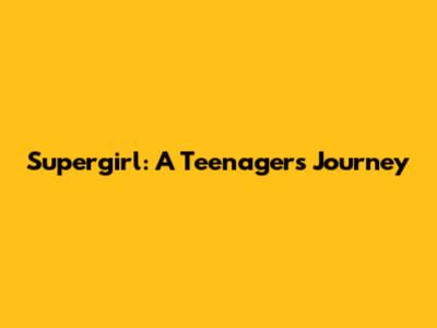 Supergirl: A Teenager's Journey