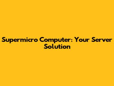 Supermicro Computer: Your Server Solution