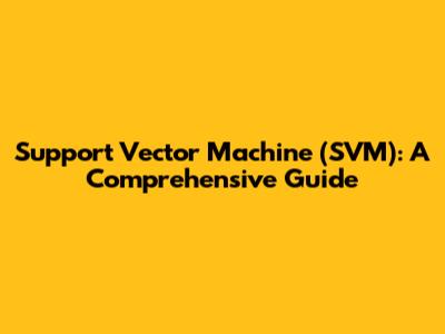 Support Vector Machine (SVM): A Comprehensive Guide