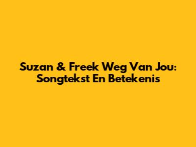 Suzan & Freek 'Weg Van Jou': Songtekst En Betekenis