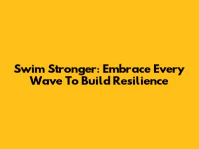 Swim Stronger: Embrace Every Wave To Build Resilience