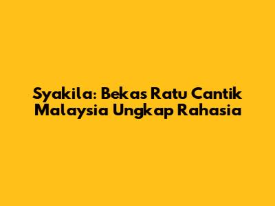 Syakila: Bekas Ratu Cantik Malaysia Ungkap Rahasia