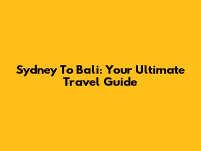 Sydney To Bali: Your Ultimate Travel Guide