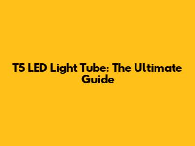 T5 LED Light Tube: The Ultimate Guide