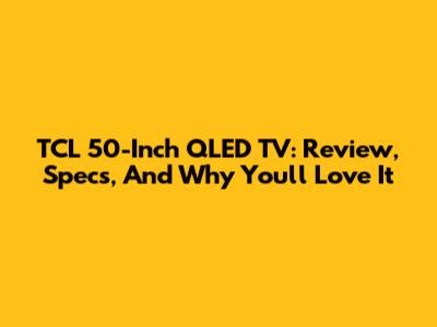 TCL 50-Inch QLED TV: Review, Specs, And Why You'll Love It