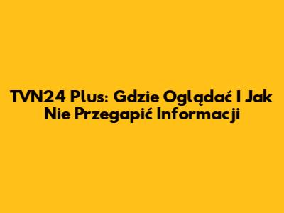 TVN24 Plus: Gdzie Oglądać I Jak Nie Przegapić Informacji