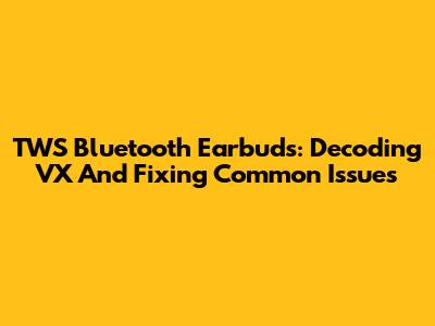TWS Bluetooth Earbuds: Decoding VX And Fixing Common Issues